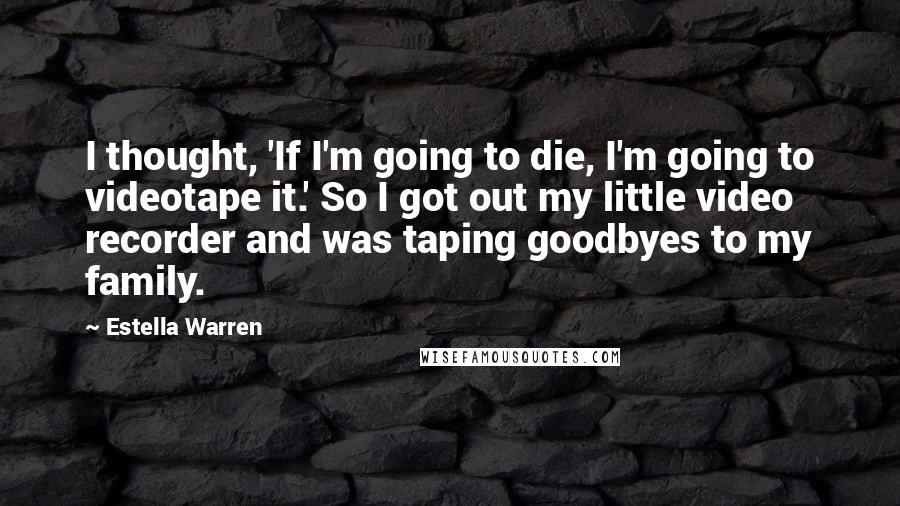 Estella Warren Quotes: I thought, 'If I'm going to die, I'm going to videotape it.' So I got out my little video recorder and was taping goodbyes to my family.