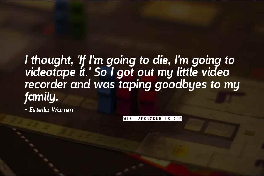 Estella Warren Quotes: I thought, 'If I'm going to die, I'm going to videotape it.' So I got out my little video recorder and was taping goodbyes to my family.