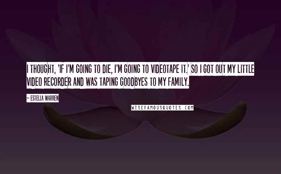 Estella Warren Quotes: I thought, 'If I'm going to die, I'm going to videotape it.' So I got out my little video recorder and was taping goodbyes to my family.