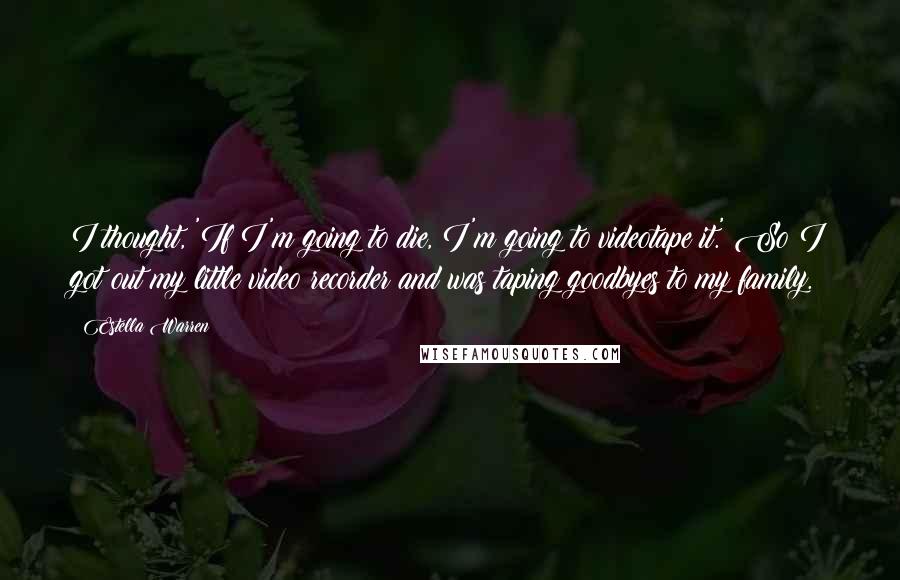 Estella Warren Quotes: I thought, 'If I'm going to die, I'm going to videotape it.' So I got out my little video recorder and was taping goodbyes to my family.