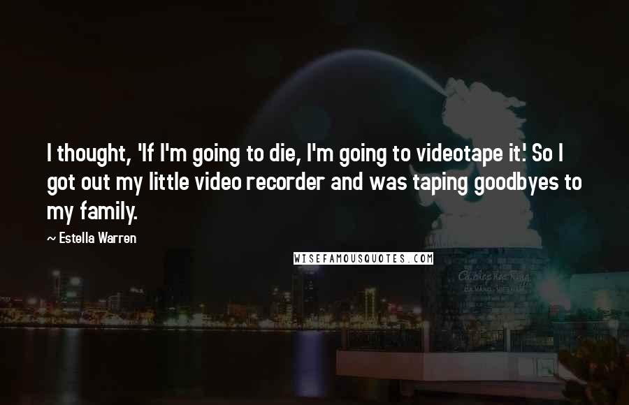 Estella Warren Quotes: I thought, 'If I'm going to die, I'm going to videotape it.' So I got out my little video recorder and was taping goodbyes to my family.