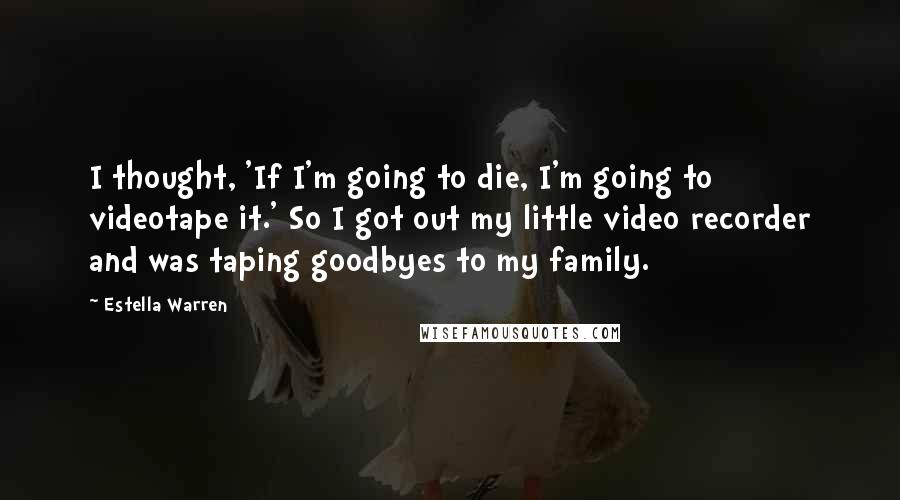 Estella Warren Quotes: I thought, 'If I'm going to die, I'm going to videotape it.' So I got out my little video recorder and was taping goodbyes to my family.