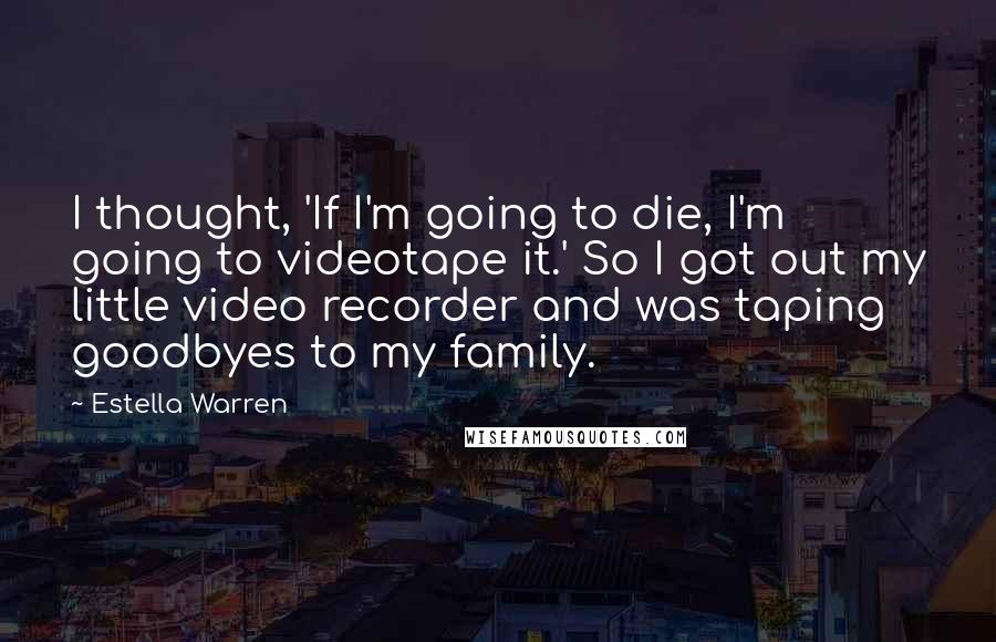 Estella Warren Quotes: I thought, 'If I'm going to die, I'm going to videotape it.' So I got out my little video recorder and was taping goodbyes to my family.