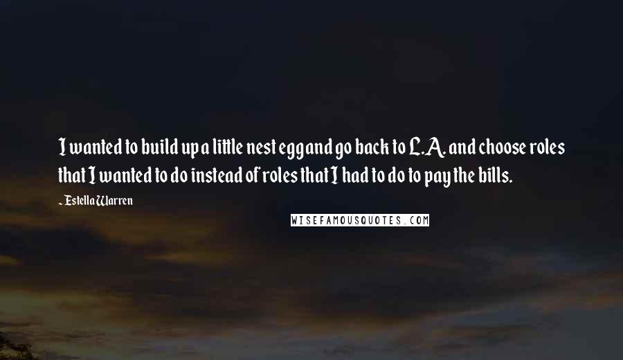 Estella Warren Quotes: I wanted to build up a little nest egg and go back to L.A. and choose roles that I wanted to do instead of roles that I had to do to pay the bills.