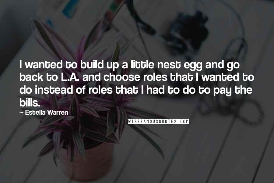 Estella Warren Quotes: I wanted to build up a little nest egg and go back to L.A. and choose roles that I wanted to do instead of roles that I had to do to pay the bills.