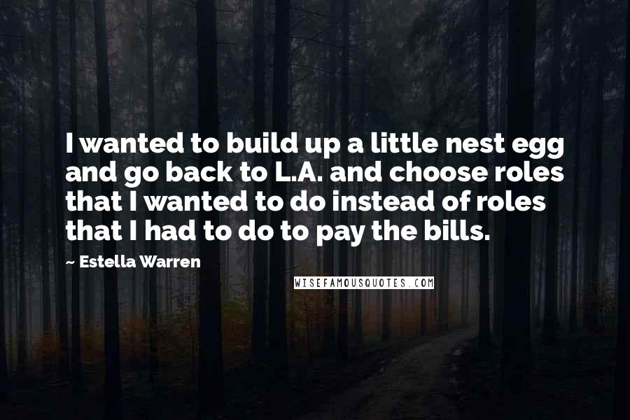 Estella Warren Quotes: I wanted to build up a little nest egg and go back to L.A. and choose roles that I wanted to do instead of roles that I had to do to pay the bills.
