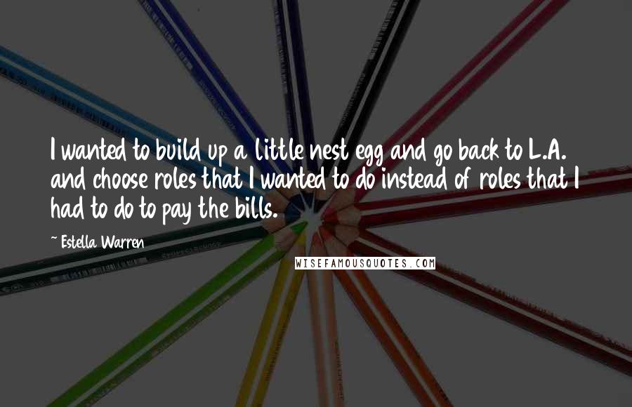 Estella Warren Quotes: I wanted to build up a little nest egg and go back to L.A. and choose roles that I wanted to do instead of roles that I had to do to pay the bills.