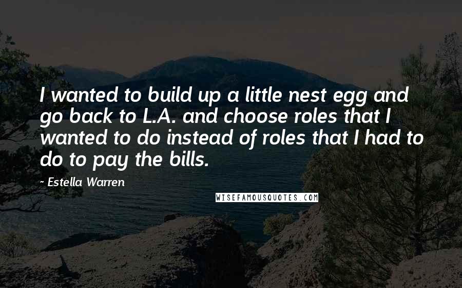 Estella Warren Quotes: I wanted to build up a little nest egg and go back to L.A. and choose roles that I wanted to do instead of roles that I had to do to pay the bills.