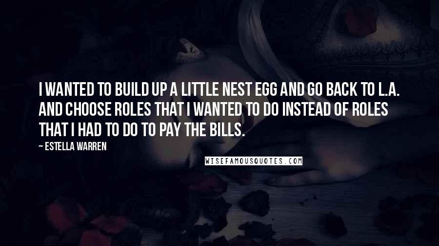 Estella Warren Quotes: I wanted to build up a little nest egg and go back to L.A. and choose roles that I wanted to do instead of roles that I had to do to pay the bills.