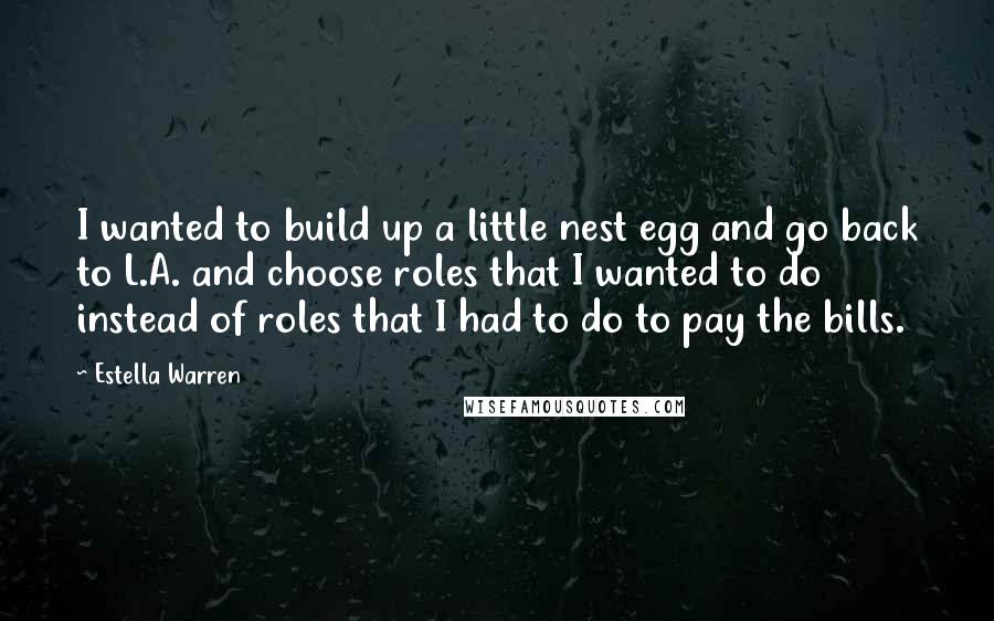 Estella Warren Quotes: I wanted to build up a little nest egg and go back to L.A. and choose roles that I wanted to do instead of roles that I had to do to pay the bills.