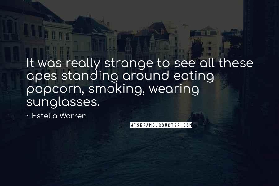 Estella Warren Quotes: It was really strange to see all these apes standing around eating popcorn, smoking, wearing sunglasses.