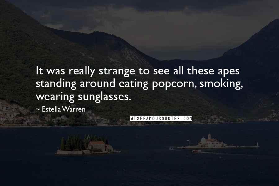 Estella Warren Quotes: It was really strange to see all these apes standing around eating popcorn, smoking, wearing sunglasses.