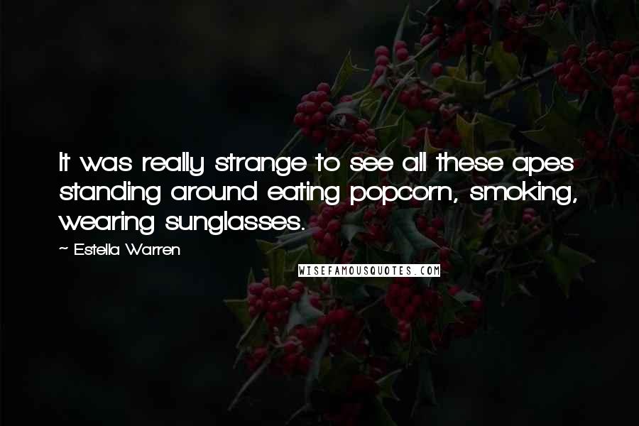 Estella Warren Quotes: It was really strange to see all these apes standing around eating popcorn, smoking, wearing sunglasses.