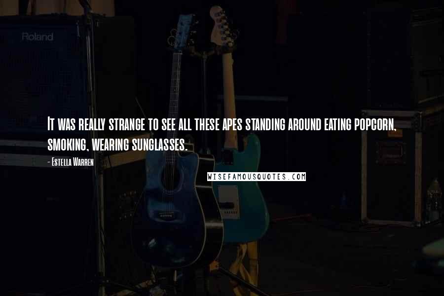 Estella Warren Quotes: It was really strange to see all these apes standing around eating popcorn, smoking, wearing sunglasses.