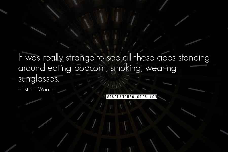 Estella Warren Quotes: It was really strange to see all these apes standing around eating popcorn, smoking, wearing sunglasses.