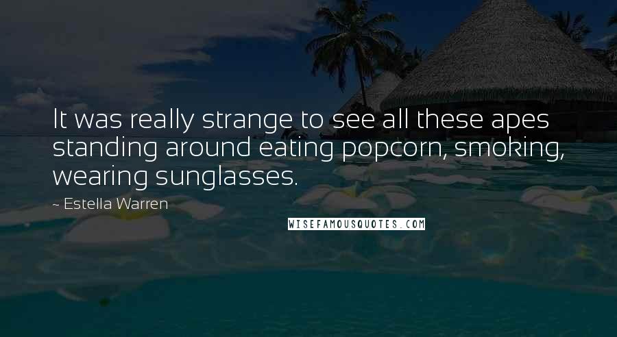 Estella Warren Quotes: It was really strange to see all these apes standing around eating popcorn, smoking, wearing sunglasses.