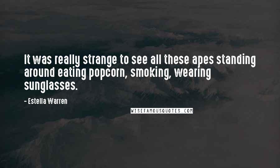 Estella Warren Quotes: It was really strange to see all these apes standing around eating popcorn, smoking, wearing sunglasses.