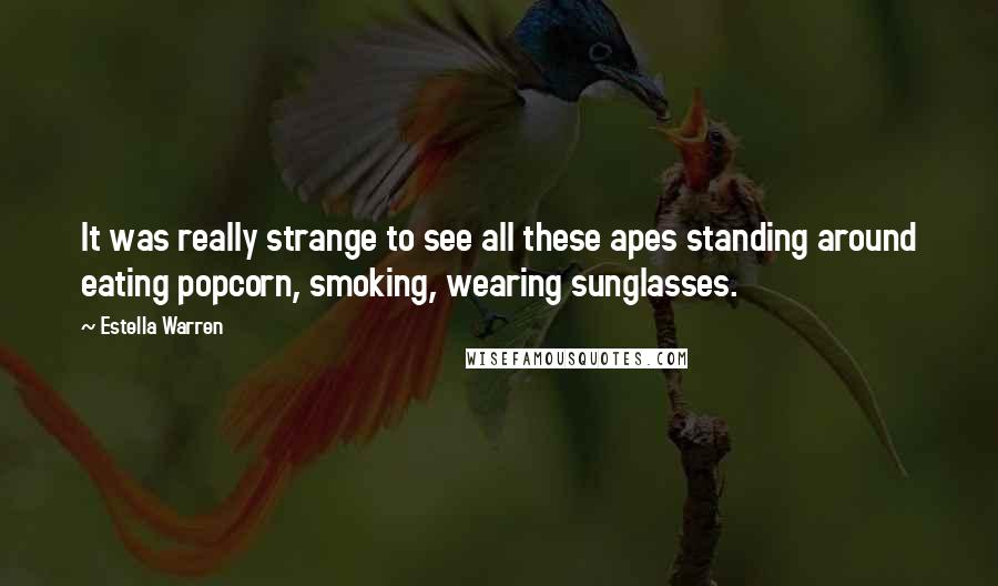 Estella Warren Quotes: It was really strange to see all these apes standing around eating popcorn, smoking, wearing sunglasses.