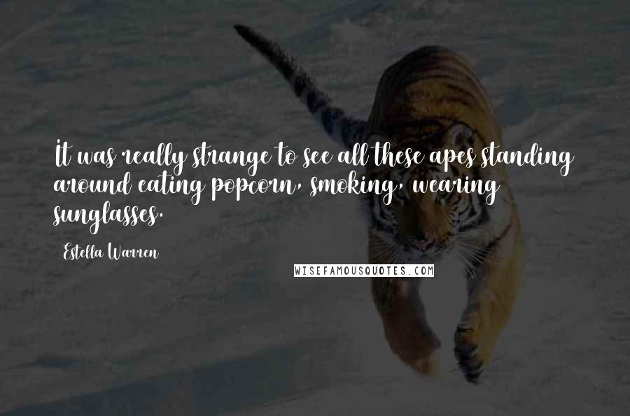 Estella Warren Quotes: It was really strange to see all these apes standing around eating popcorn, smoking, wearing sunglasses.