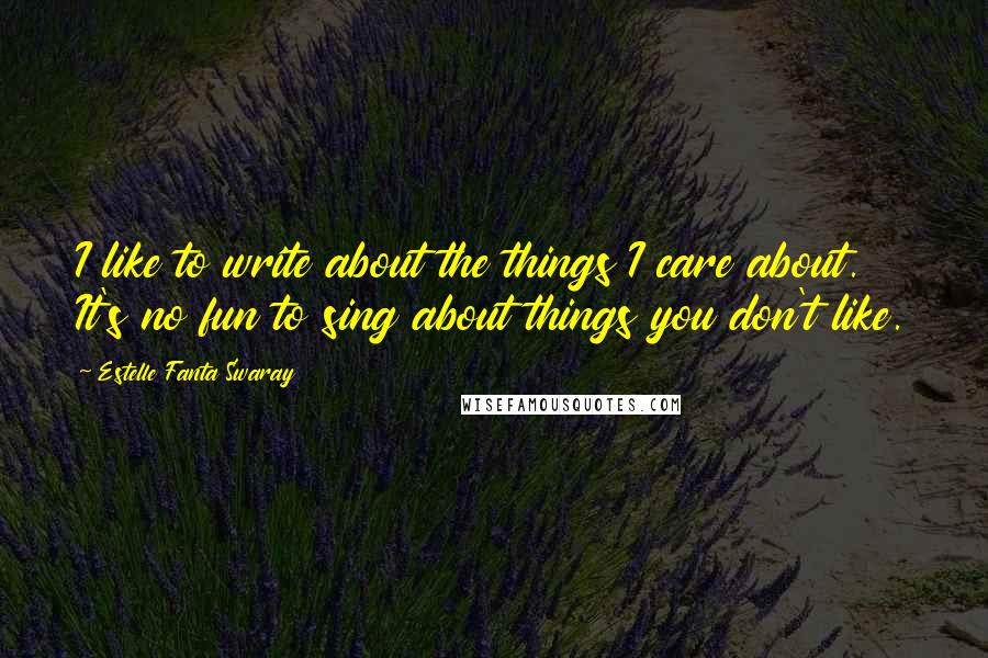 Estelle Fanta Swaray Quotes: I like to write about the things I care about. It's no fun to sing about things you don't like.