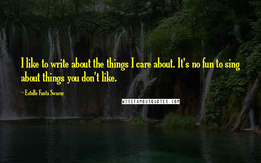 Estelle Fanta Swaray Quotes: I like to write about the things I care about. It's no fun to sing about things you don't like.