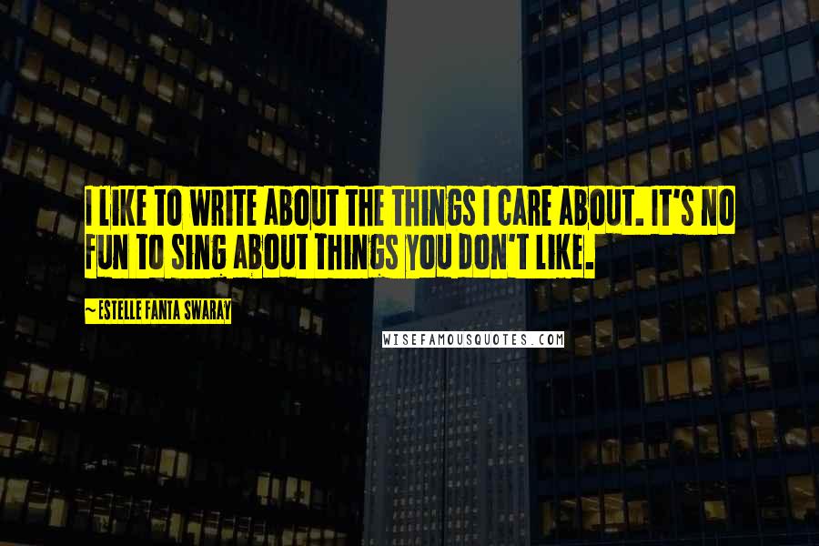 Estelle Fanta Swaray Quotes: I like to write about the things I care about. It's no fun to sing about things you don't like.