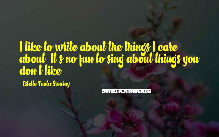 Estelle Fanta Swaray Quotes: I like to write about the things I care about. It's no fun to sing about things you don't like.