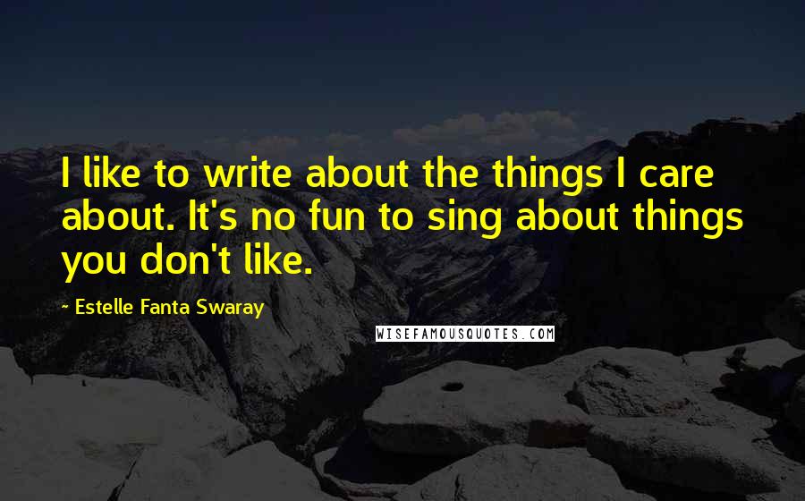 Estelle Fanta Swaray Quotes: I like to write about the things I care about. It's no fun to sing about things you don't like.