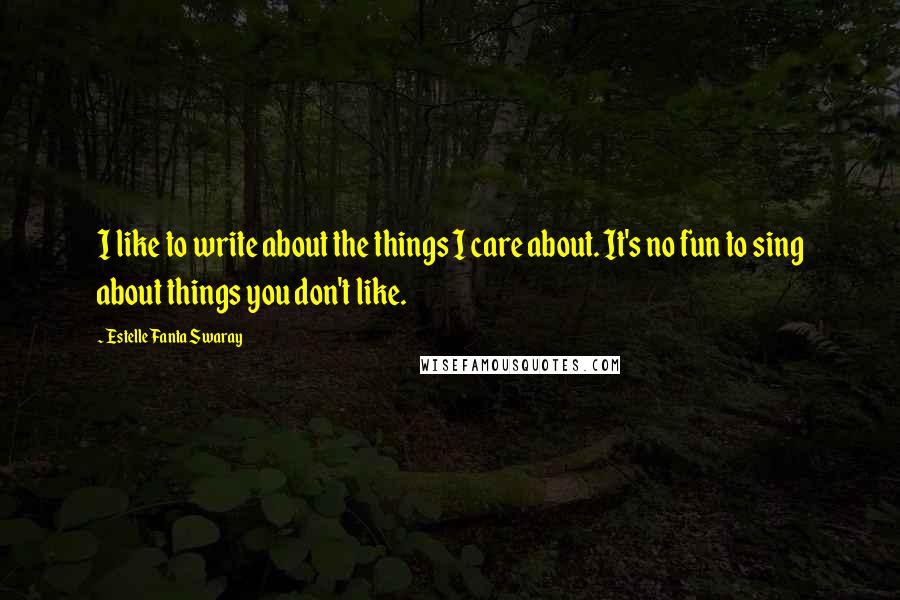 Estelle Fanta Swaray Quotes: I like to write about the things I care about. It's no fun to sing about things you don't like.