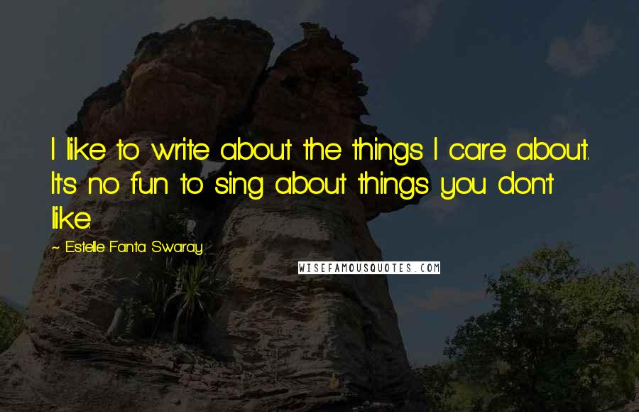 Estelle Fanta Swaray Quotes: I like to write about the things I care about. It's no fun to sing about things you don't like.