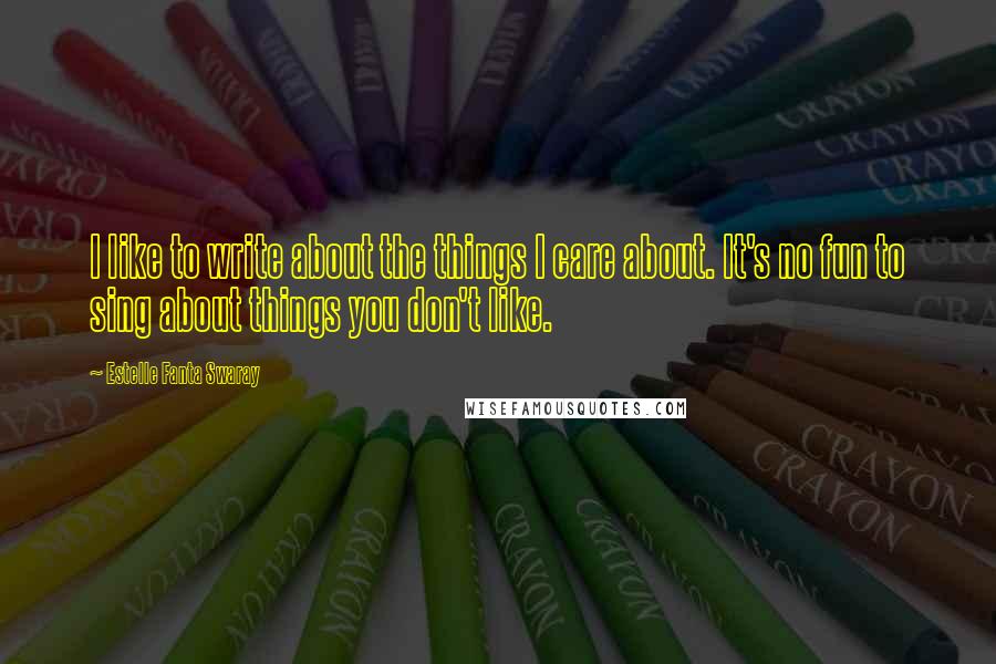 Estelle Fanta Swaray Quotes: I like to write about the things I care about. It's no fun to sing about things you don't like.