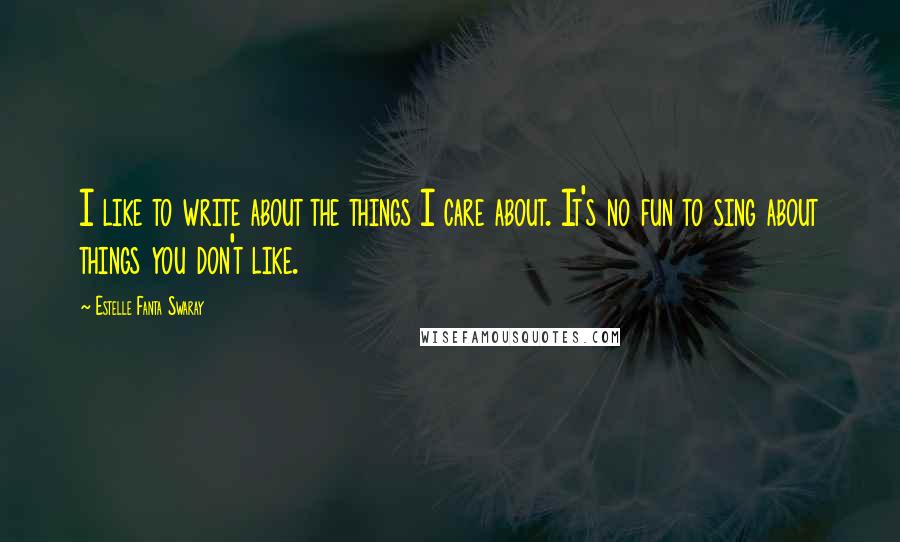 Estelle Fanta Swaray Quotes: I like to write about the things I care about. It's no fun to sing about things you don't like.