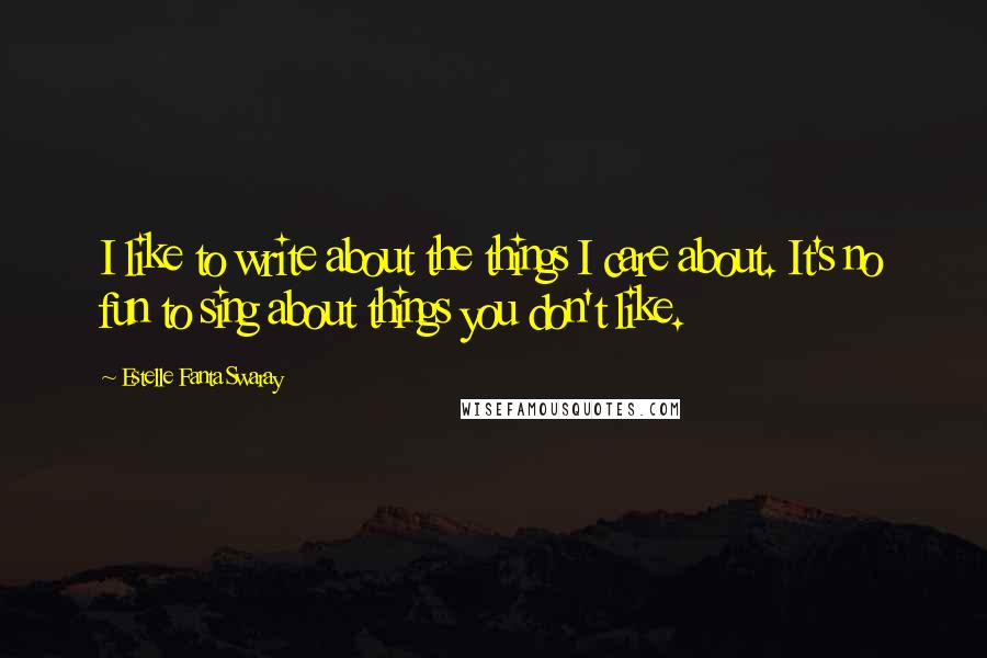 Estelle Fanta Swaray Quotes: I like to write about the things I care about. It's no fun to sing about things you don't like.