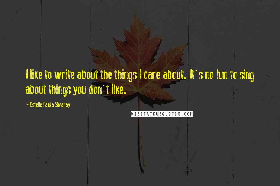 Estelle Fanta Swaray Quotes: I like to write about the things I care about. It's no fun to sing about things you don't like.