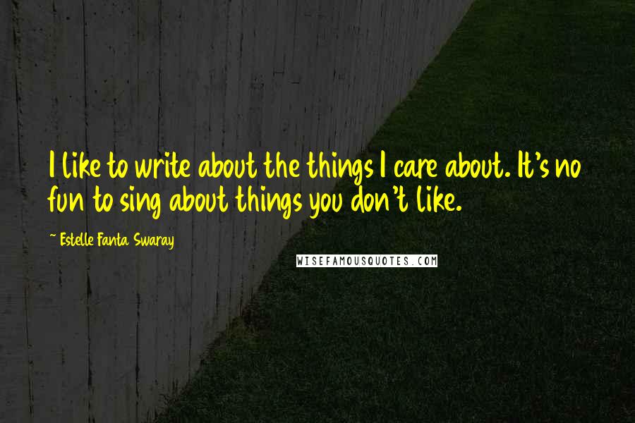 Estelle Fanta Swaray Quotes: I like to write about the things I care about. It's no fun to sing about things you don't like.