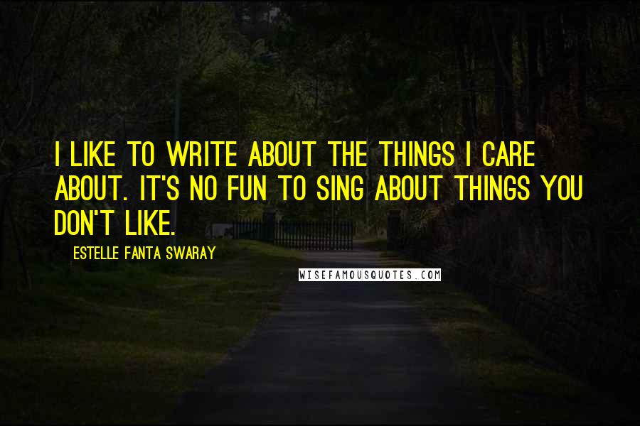 Estelle Fanta Swaray Quotes: I like to write about the things I care about. It's no fun to sing about things you don't like.