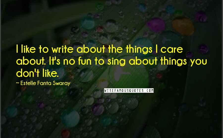 Estelle Fanta Swaray Quotes: I like to write about the things I care about. It's no fun to sing about things you don't like.