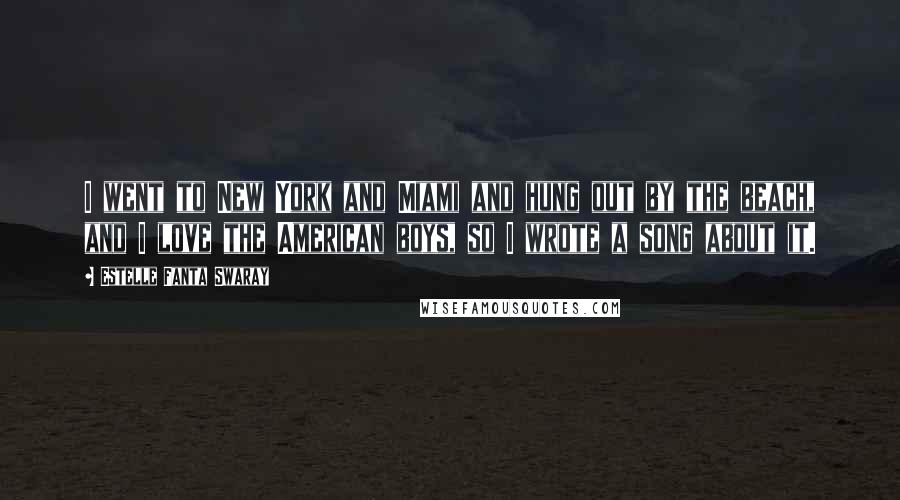 Estelle Fanta Swaray Quotes: I went to New York and Miami and hung out by the beach, and I love the American boys, so I wrote a song about it.