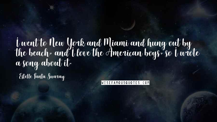 Estelle Fanta Swaray Quotes: I went to New York and Miami and hung out by the beach, and I love the American boys, so I wrote a song about it.