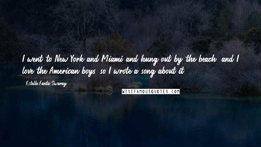 Estelle Fanta Swaray Quotes: I went to New York and Miami and hung out by the beach, and I love the American boys, so I wrote a song about it.