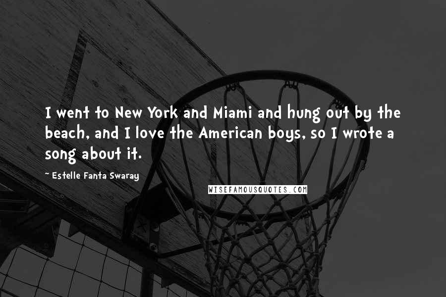 Estelle Fanta Swaray Quotes: I went to New York and Miami and hung out by the beach, and I love the American boys, so I wrote a song about it.