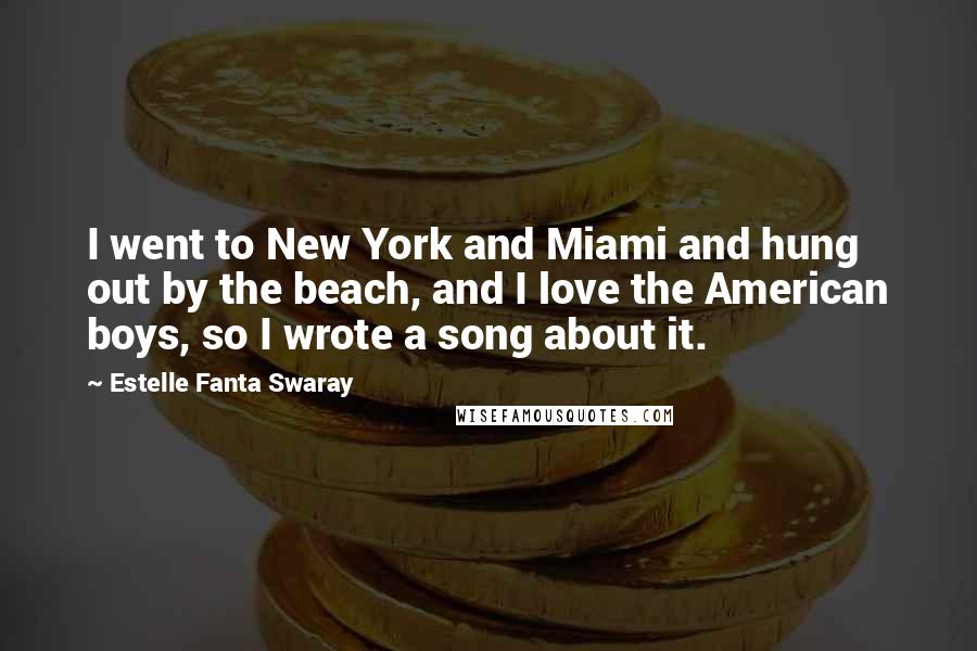 Estelle Fanta Swaray Quotes: I went to New York and Miami and hung out by the beach, and I love the American boys, so I wrote a song about it.