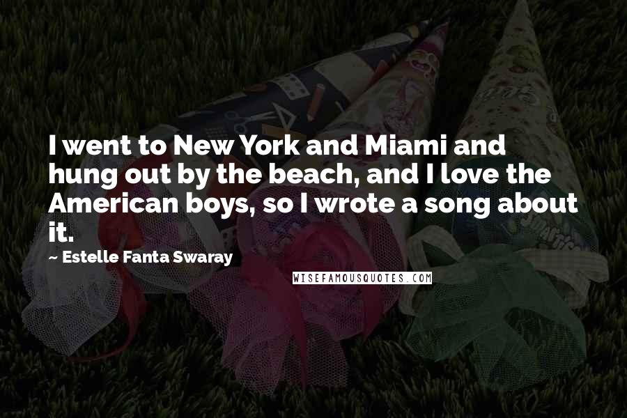 Estelle Fanta Swaray Quotes: I went to New York and Miami and hung out by the beach, and I love the American boys, so I wrote a song about it.
