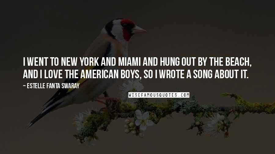 Estelle Fanta Swaray Quotes: I went to New York and Miami and hung out by the beach, and I love the American boys, so I wrote a song about it.