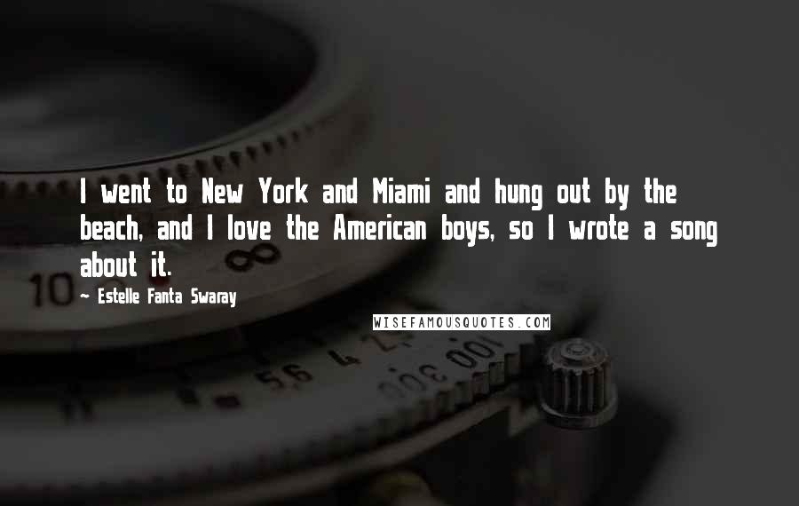 Estelle Fanta Swaray Quotes: I went to New York and Miami and hung out by the beach, and I love the American boys, so I wrote a song about it.