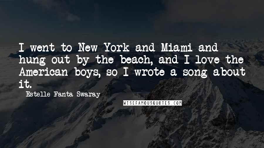 Estelle Fanta Swaray Quotes: I went to New York and Miami and hung out by the beach, and I love the American boys, so I wrote a song about it.