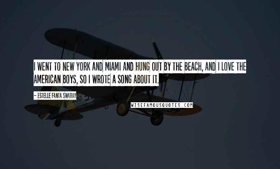 Estelle Fanta Swaray Quotes: I went to New York and Miami and hung out by the beach, and I love the American boys, so I wrote a song about it.