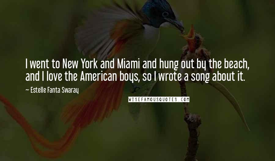 Estelle Fanta Swaray Quotes: I went to New York and Miami and hung out by the beach, and I love the American boys, so I wrote a song about it.