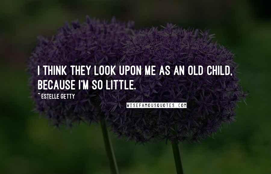 Estelle Getty Quotes: I think they look upon me as an old child, because I'm so little.