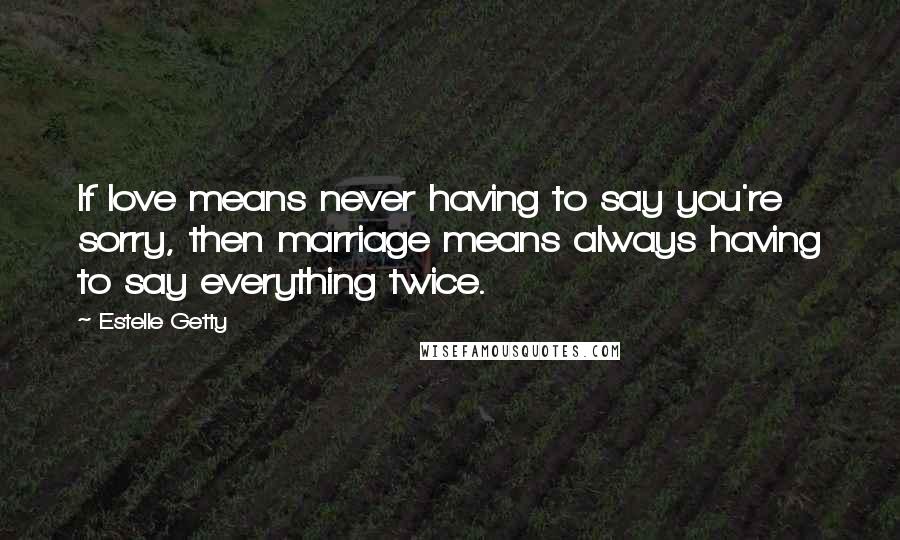 Estelle Getty Quotes: If love means never having to say you're sorry, then marriage means always having to say everything twice.